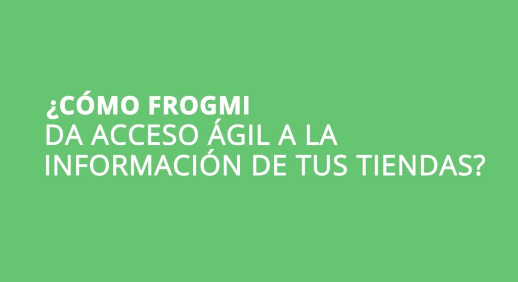 Cómo Frogmi da acceso ágil a la información de tus tiendas